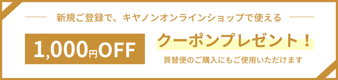 新規ご登録で、キヤノンオンラインショップで使える1,000円OFFクーポンプレゼント！買替便のご購入にもご使用いただけます